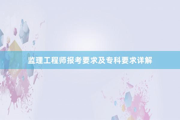 监理工程师报考要求及专科要求详解