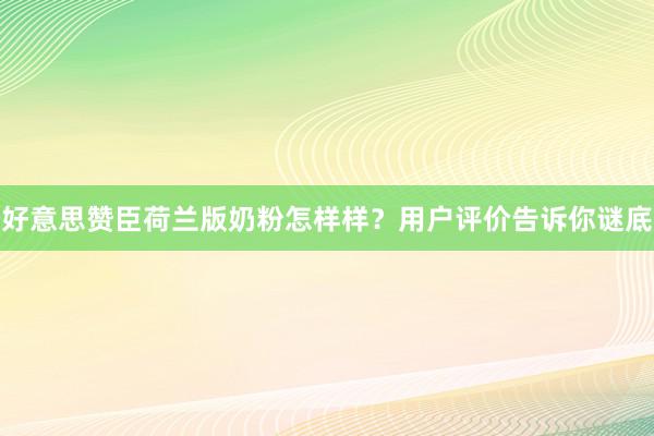 好意思赞臣荷兰版奶粉怎样样？用户评价告诉你谜底