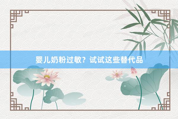 婴儿奶粉过敏？试试这些替代品