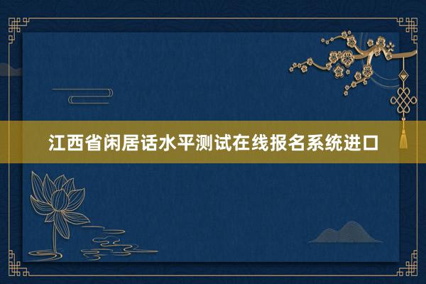 江西省闲居话水平测试在线报名系统进口