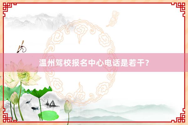 温州驾校报名中心电话是若干？