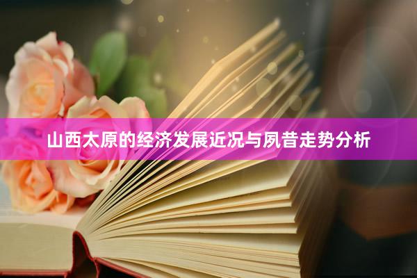 山西太原的经济发展近况与夙昔走势分析