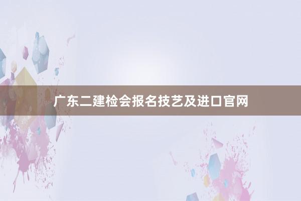 广东二建检会报名技艺及进口官网