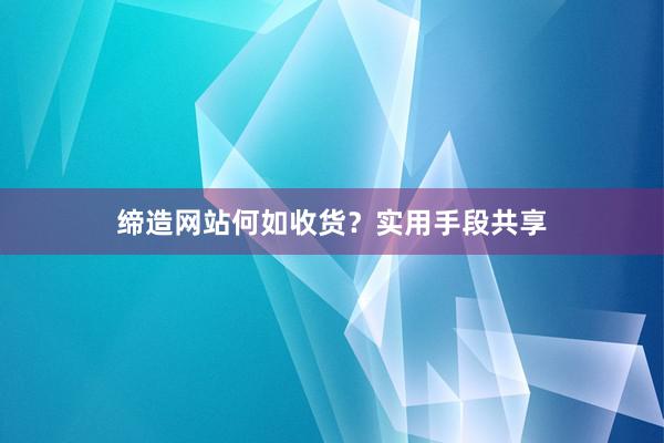 缔造网站何如收货？实用手段共享