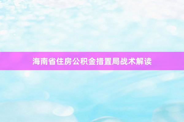 海南省住房公积金措置局战术解读