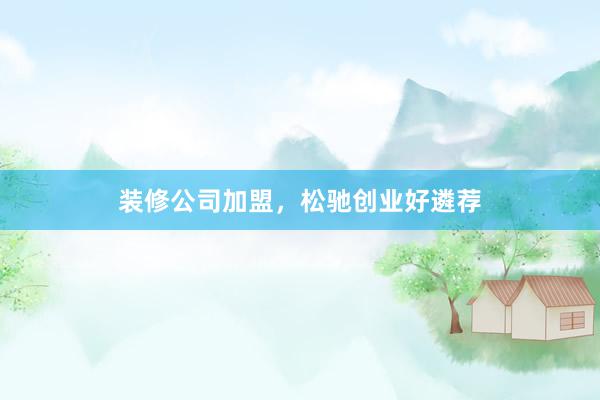 装修公司加盟，松驰创业好遴荐