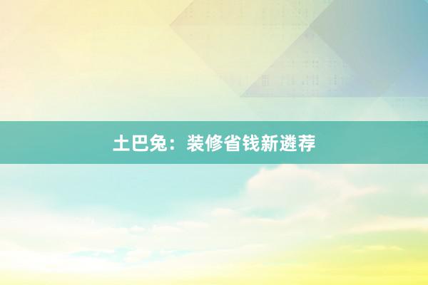土巴兔：装修省钱新遴荐