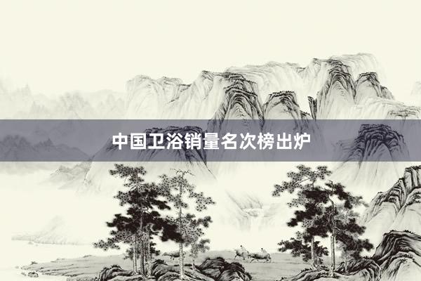 中国卫浴销量名次榜出炉