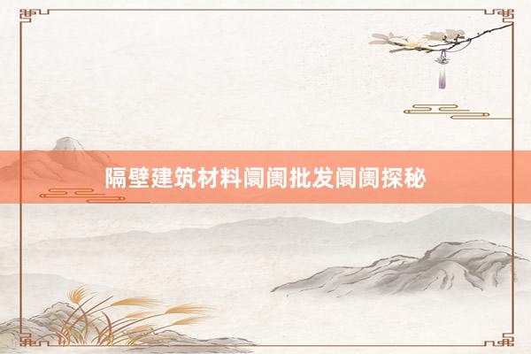 隔壁建筑材料阛阓批发阛阓探秘