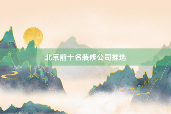 北京前十名装修公司推选