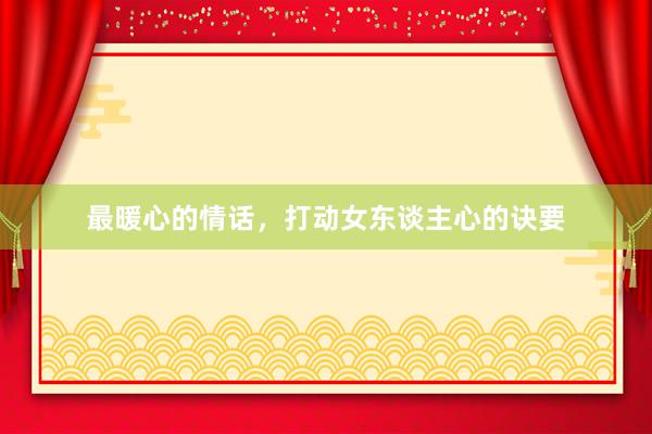最暖心的情话，打动女东谈主心的诀要