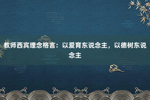 教师西宾理念格言：以爱育东说念主，以德树东说念主