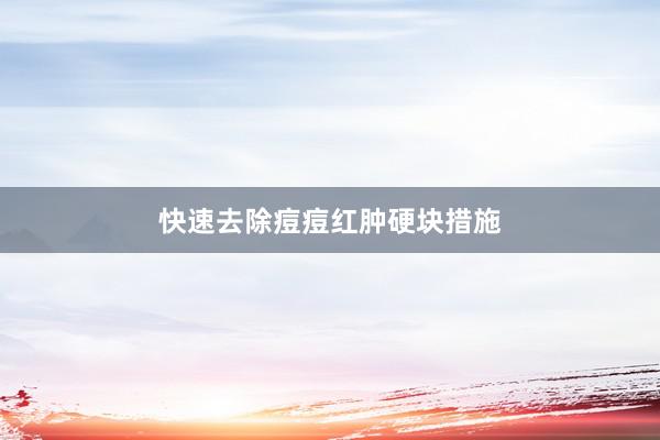 快速去除痘痘红肿硬块措施