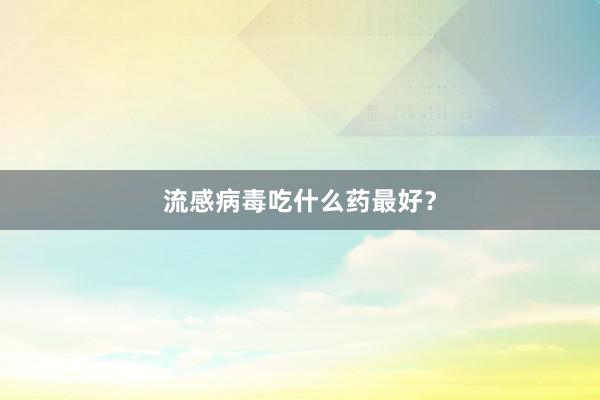 流感病毒吃什么药最好？