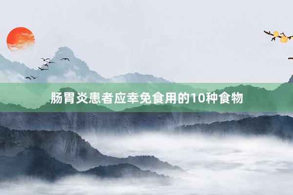 肠胃炎患者应幸免食用的10种食物