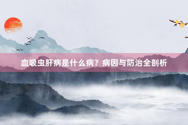 血吸虫肝病是什么病？病因与防治全剖析