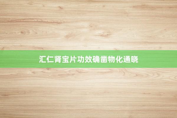 汇仁肾宝片功效确凿物化通晓