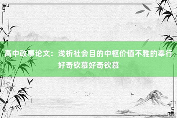 高中政事论文：浅析社会目的中枢价值不雅的奉行好奇钦慕好奇钦慕