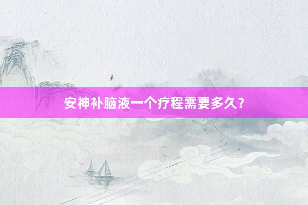 安神补脑液一个疗程需要多久？